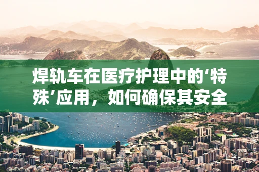 焊轨车在医疗护理中的‘特殊’应用，如何确保其安全与卫生？