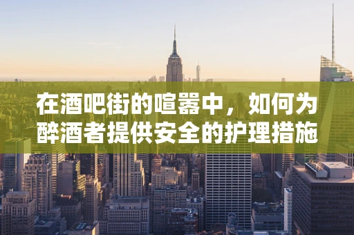 在酒吧街的喧嚣中，如何为醉酒者提供安全的护理措施？