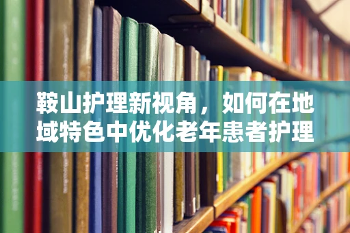 鞍山护理新视角，如何在地域特色中优化老年患者护理策略？