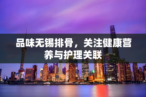 品味无锡排骨，关注健康营养与护理关联