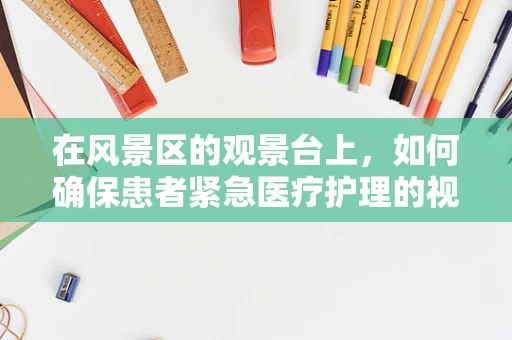 在风景区的观景台上，如何确保患者紧急医疗护理的视界无碍？