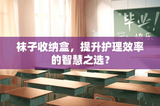 袜子收纳盒，提升护理效率的智慧之选？