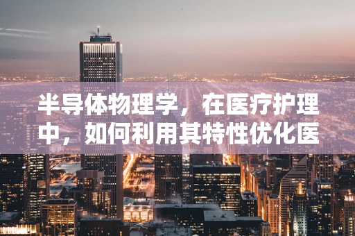 半导体物理学，在医疗护理中，如何利用其特性优化医疗设备？