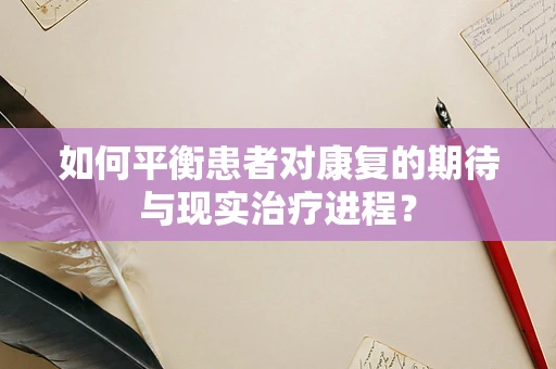 如何平衡患者对康复的期待与现实治疗进程？