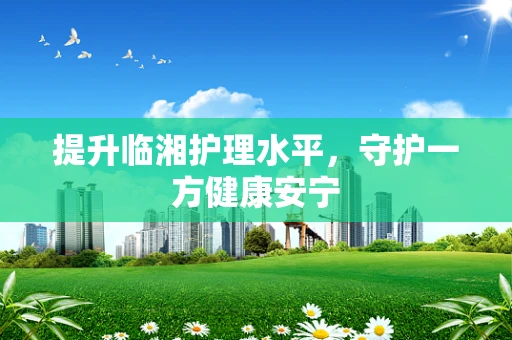 提升临湘护理水平，守护一方健康安宁