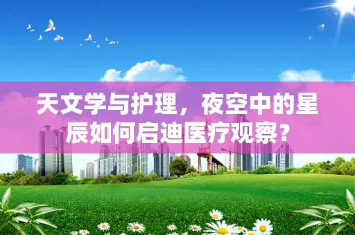 天文学与护理，夜空中的星辰如何启迪医疗观察？