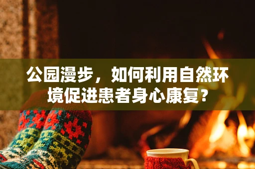公园漫步，如何利用自然环境促进患者身心康复？