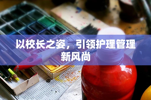 以校长之姿，引领护理管理新风尚