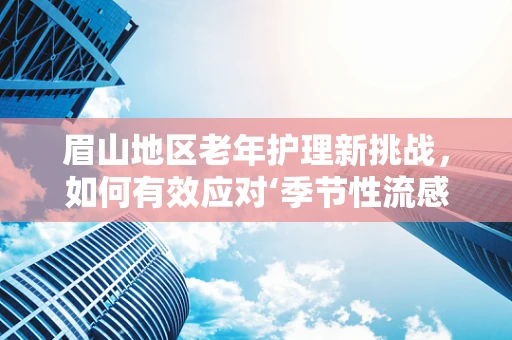 眉山地区老年护理新挑战，如何有效应对‘季节性流感’？