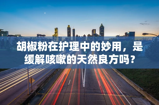胡椒粉在护理中的妙用，是缓解咳嗽的天然良方吗？