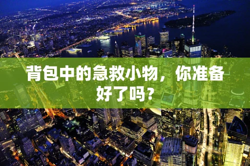 背包中的急救小物，你准备好了吗？