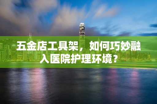 五金店工具架，如何巧妙融入医院护理环境？