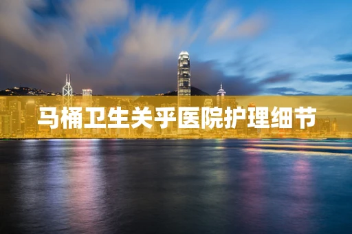 马桶卫生关乎医院护理细节