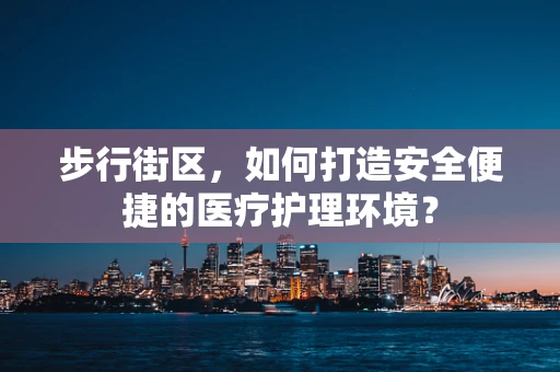 步行街区，如何打造安全便捷的医疗护理环境？