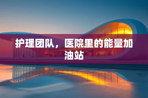 护理团队，医院里的能量加油站