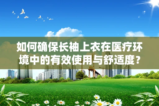 如何确保长袖上衣在医疗环境中的有效使用与舒适度？