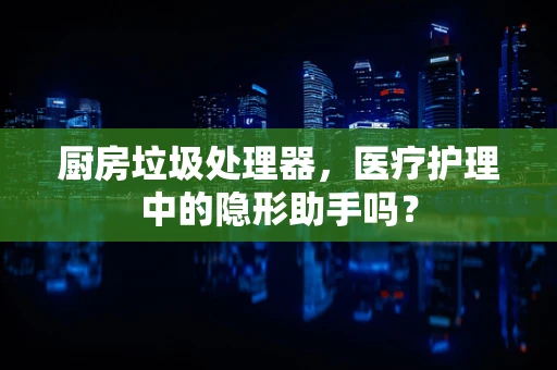 厨房垃圾处理器，医疗护理中的隐形助手吗？