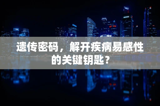 遗传密码，解开疾病易感性的关键钥匙？