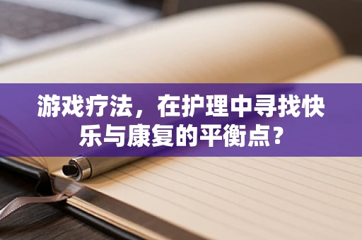 游戏疗法，在护理中寻找快乐与康复的平衡点？