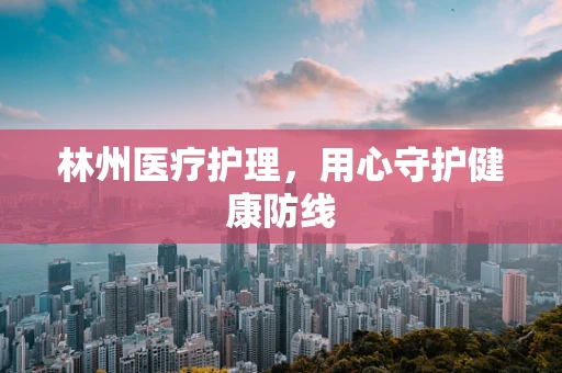 林州医疗护理，用心守护健康防线