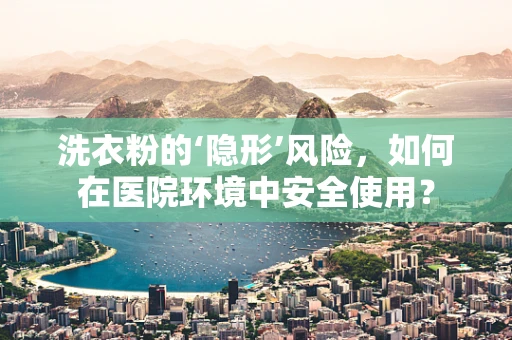 洗衣粉的‘隐形’风险，如何在医院环境中安全使用？