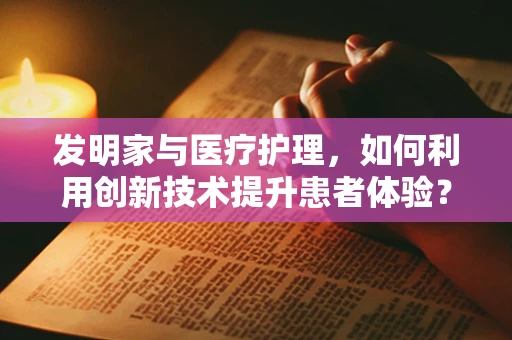 发明家与医疗护理，如何利用创新技术提升患者体验？