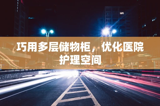 巧用多层储物柜，优化医院护理空间