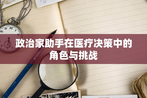 政治家助手在医疗决策中的角色与挑战