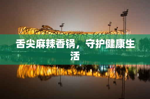 舌尖麻辣香锅，守护健康生活