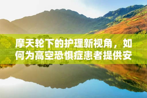 摩天轮下的护理新视角，如何为高空恐惧症患者提供安心体验？