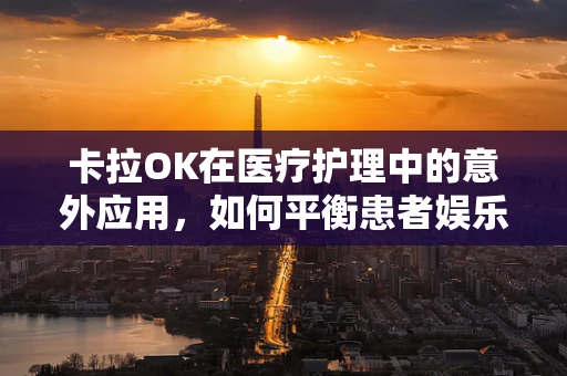 卡拉OK在医疗护理中的意外应用，如何平衡患者娱乐与康复需求？