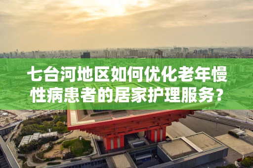 七台河地区如何优化老年慢性病患者的居家护理服务？
