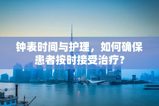 钟表时间与护理，如何确保患者按时接受治疗？