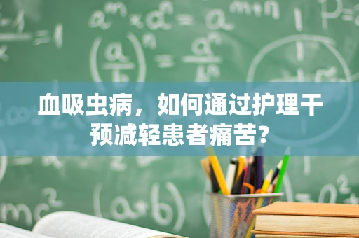 血吸虫病，如何通过护理干预减轻患者痛苦？
