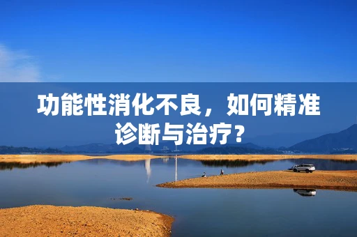 功能性消化不良，如何精准诊断与治疗？