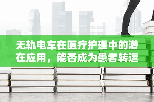 无轨电车在医疗护理中的潜在应用，能否成为患者转运的新模式？
