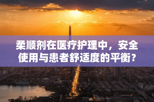柔顺剂在医疗护理中，安全使用与患者舒适度的平衡？