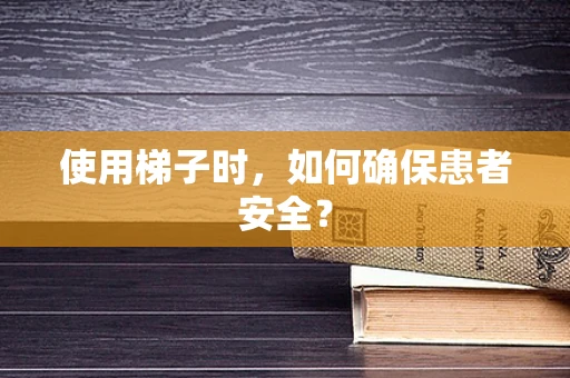 使用梯子时，如何确保患者安全？
