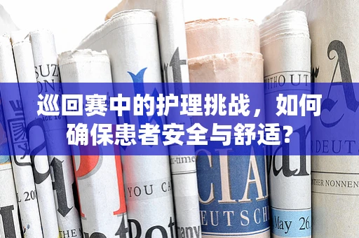 巡回赛中的护理挑战，如何确保患者安全与舒适？