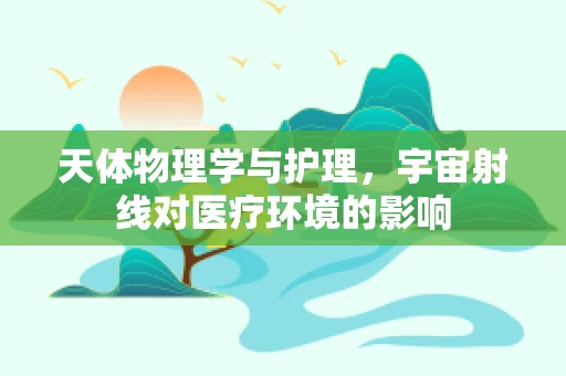 天体物理学与护理，宇宙射线对医疗环境的影响