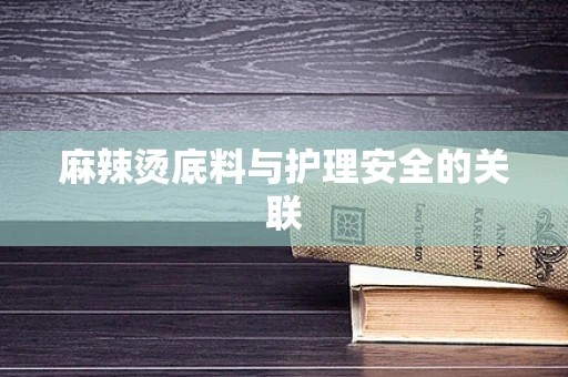 麻辣烫底料与护理安全的关联