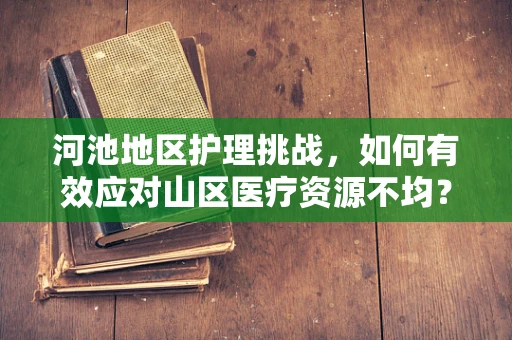 河池地区护理挑战，如何有效应对山区医疗资源不均？