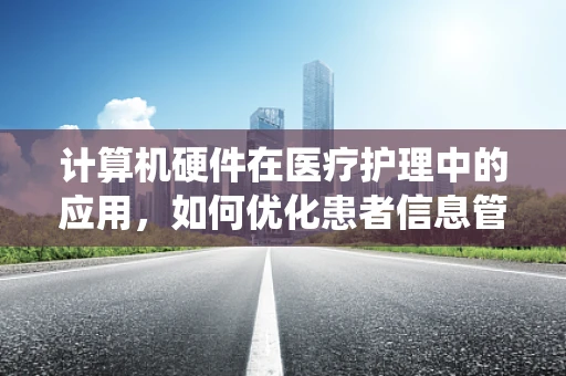 计算机硬件在医疗护理中的应用，如何优化患者信息管理系统的性能？