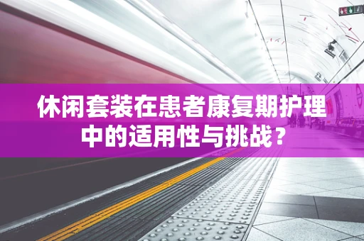 休闲套装在患者康复期护理中的适用性与挑战？