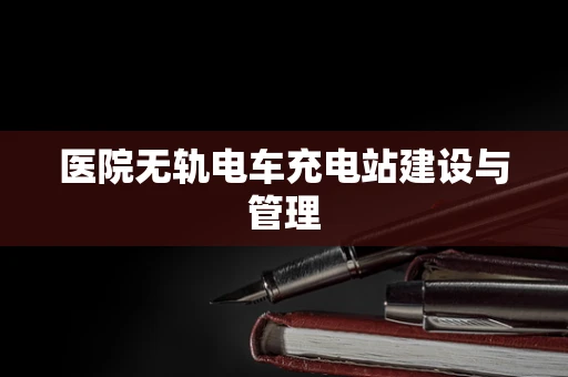 医院无轨电车充电站建设与管理