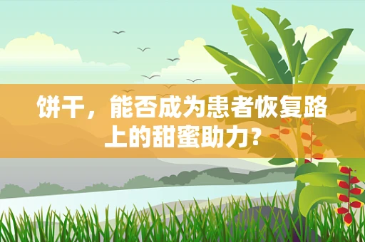 饼干，能否成为患者恢复路上的甜蜜助力？