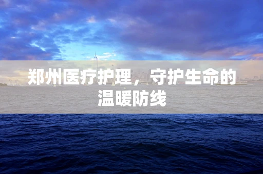 郑州医疗护理，守护生命的温暖防线