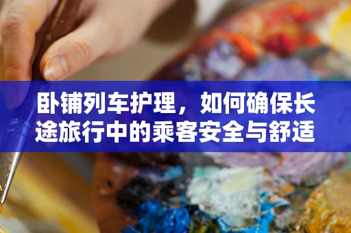 卧铺列车护理，如何确保长途旅行中的乘客安全与舒适？