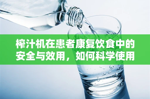 榨汁机在患者康复饮食中的安全与效用，如何科学使用？