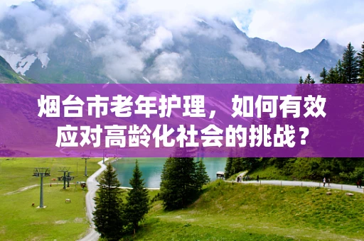 烟台市老年护理，如何有效应对高龄化社会的挑战？